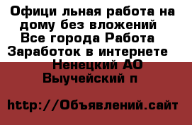 Официaльная работа на дому,без вложений - Все города Работа » Заработок в интернете   . Ненецкий АО,Выучейский п.